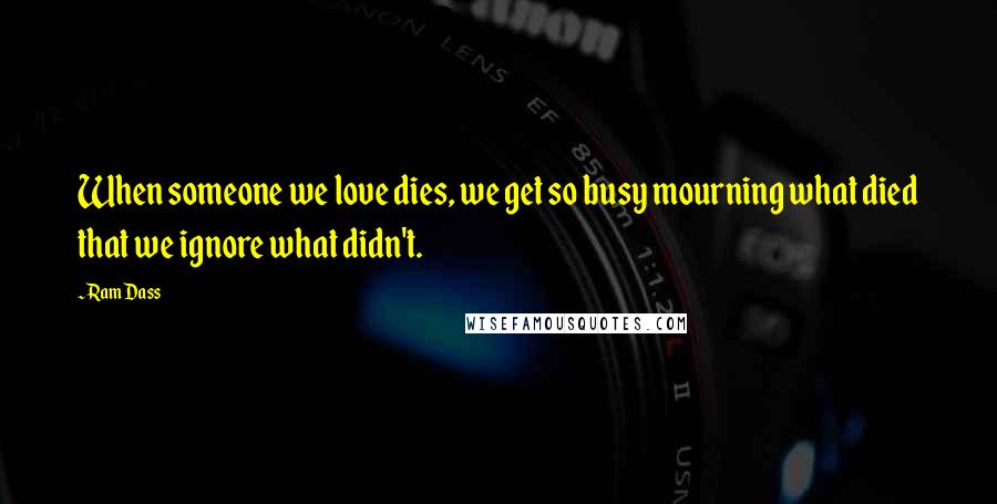 Ram Dass Quotes: When someone we love dies, we get so busy mourning what died that we ignore what didn't.