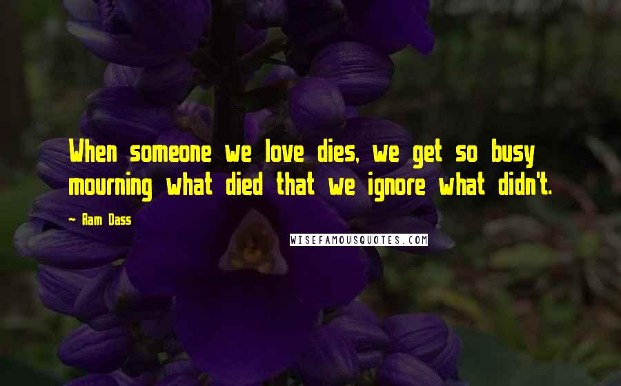 Ram Dass Quotes: When someone we love dies, we get so busy mourning what died that we ignore what didn't.