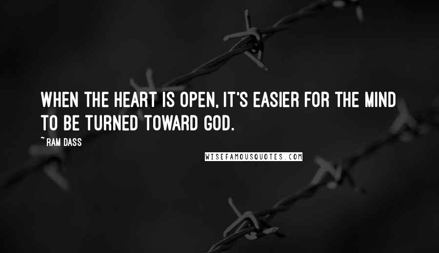 Ram Dass Quotes: When the heart is open, it's easier for the mind to be turned toward God.