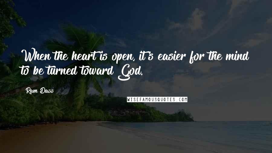 Ram Dass Quotes: When the heart is open, it's easier for the mind to be turned toward God.