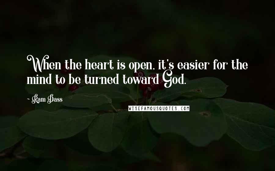 Ram Dass Quotes: When the heart is open, it's easier for the mind to be turned toward God.