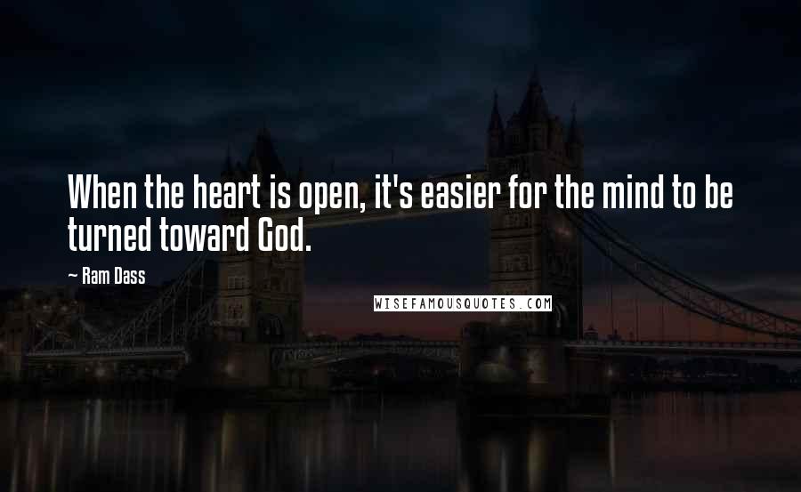 Ram Dass Quotes: When the heart is open, it's easier for the mind to be turned toward God.