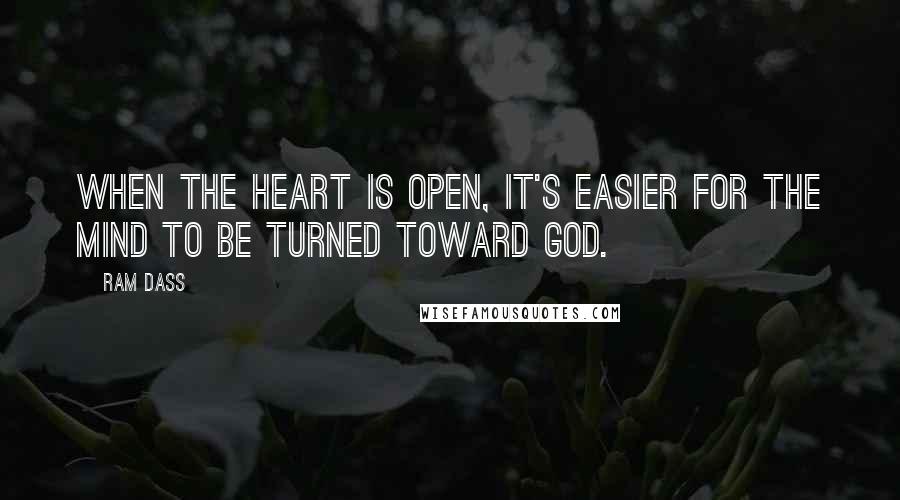 Ram Dass Quotes: When the heart is open, it's easier for the mind to be turned toward God.