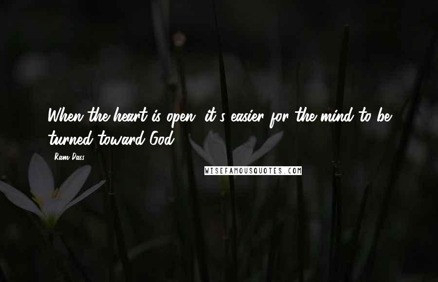 Ram Dass Quotes: When the heart is open, it's easier for the mind to be turned toward God.