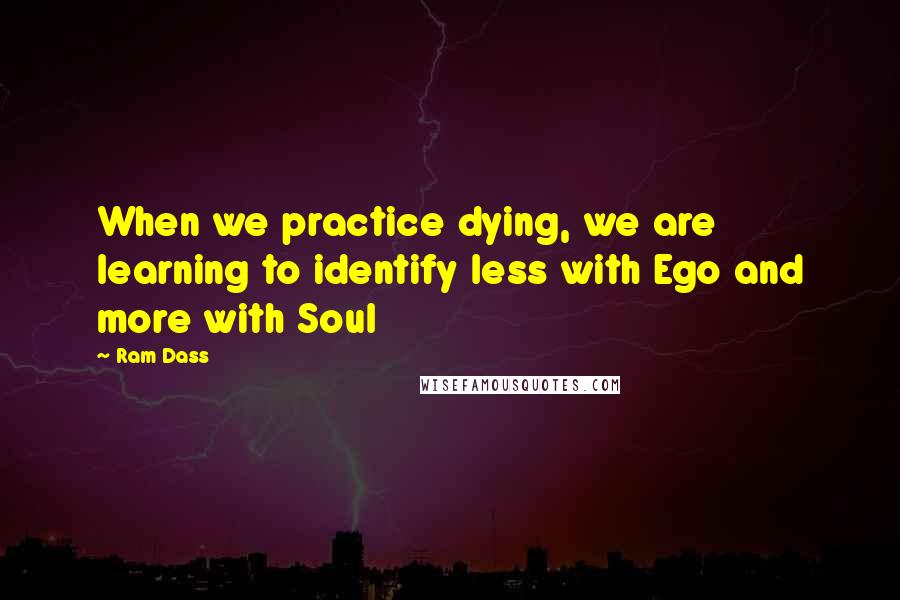 Ram Dass Quotes: When we practice dying, we are learning to identify less with Ego and more with Soul