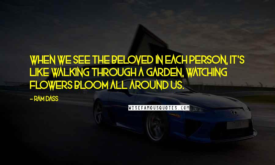 Ram Dass Quotes: When we see the Beloved in each person, it's like walking through a garden, watching flowers bloom all around us.