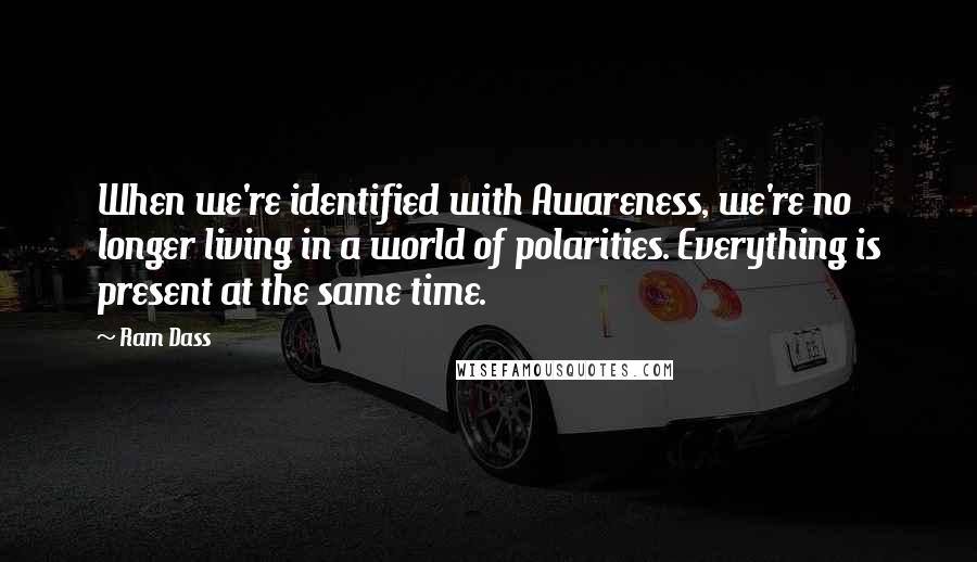 Ram Dass Quotes: When we're identified with Awareness, we're no longer living in a world of polarities. Everything is present at the same time.