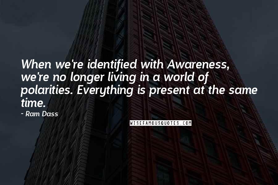 Ram Dass Quotes: When we're identified with Awareness, we're no longer living in a world of polarities. Everything is present at the same time.