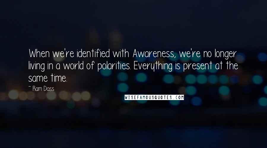 Ram Dass Quotes: When we're identified with Awareness, we're no longer living in a world of polarities. Everything is present at the same time.
