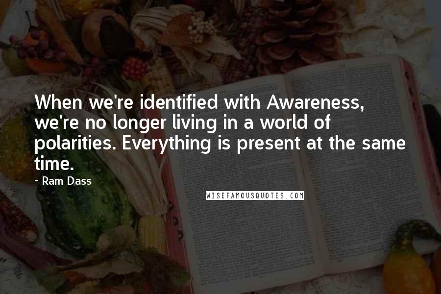 Ram Dass Quotes: When we're identified with Awareness, we're no longer living in a world of polarities. Everything is present at the same time.