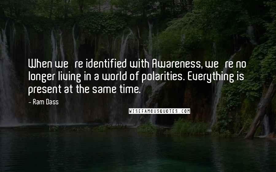 Ram Dass Quotes: When we're identified with Awareness, we're no longer living in a world of polarities. Everything is present at the same time.