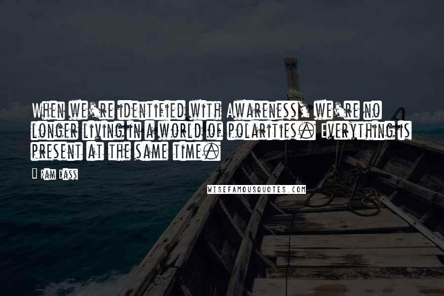 Ram Dass Quotes: When we're identified with Awareness, we're no longer living in a world of polarities. Everything is present at the same time.