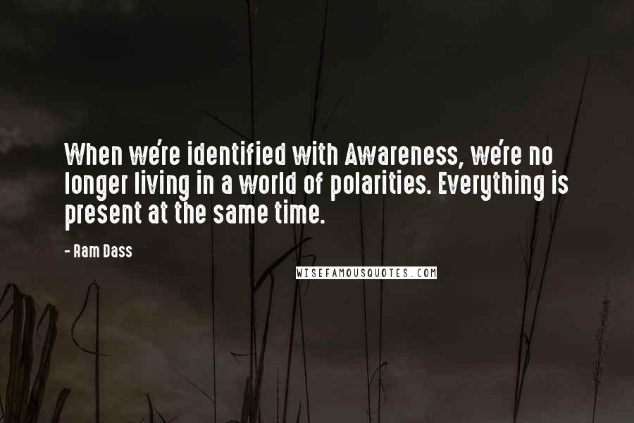 Ram Dass Quotes: When we're identified with Awareness, we're no longer living in a world of polarities. Everything is present at the same time.