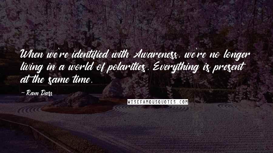 Ram Dass Quotes: When we're identified with Awareness, we're no longer living in a world of polarities. Everything is present at the same time.