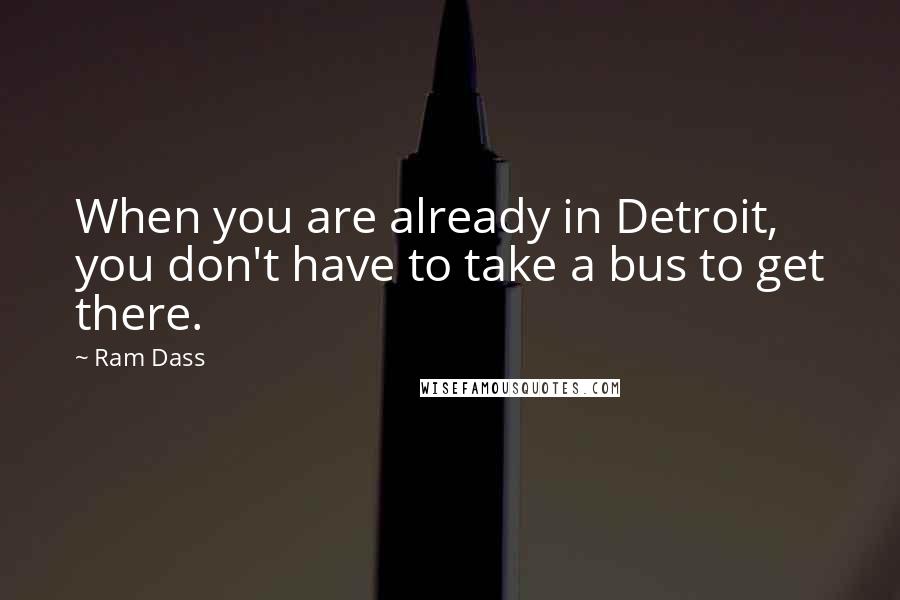 Ram Dass Quotes: When you are already in Detroit, you don't have to take a bus to get there.