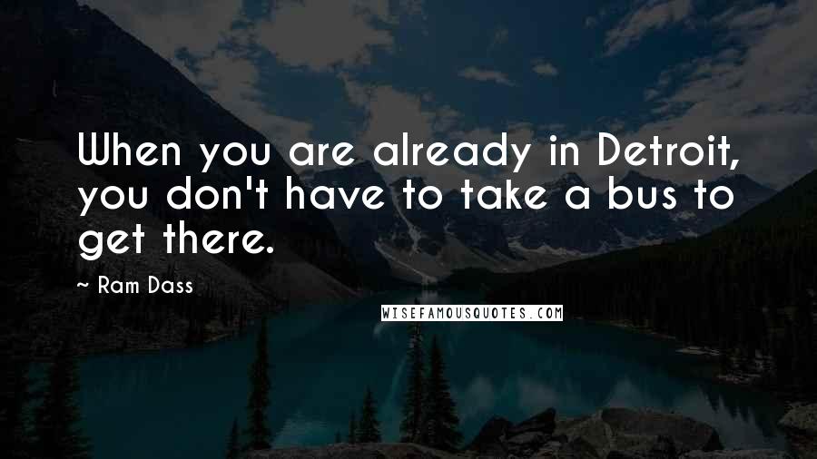 Ram Dass Quotes: When you are already in Detroit, you don't have to take a bus to get there.