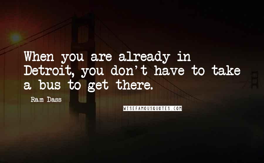 Ram Dass Quotes: When you are already in Detroit, you don't have to take a bus to get there.