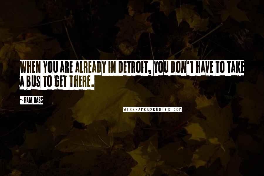Ram Dass Quotes: When you are already in Detroit, you don't have to take a bus to get there.