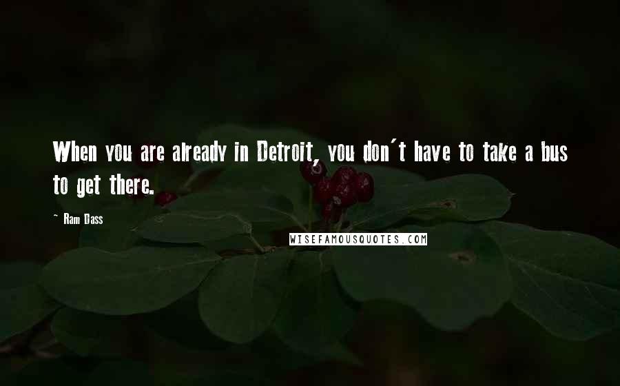 Ram Dass Quotes: When you are already in Detroit, you don't have to take a bus to get there.