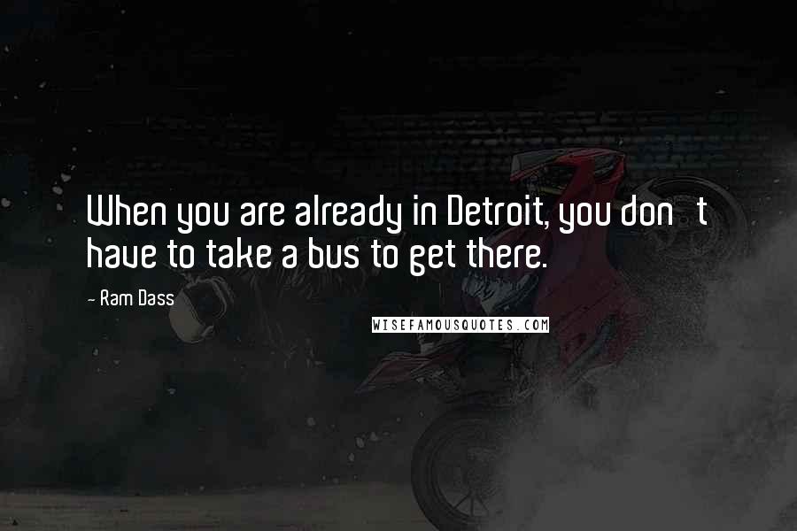 Ram Dass Quotes: When you are already in Detroit, you don't have to take a bus to get there.