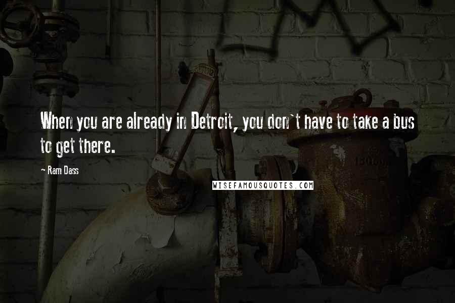 Ram Dass Quotes: When you are already in Detroit, you don't have to take a bus to get there.