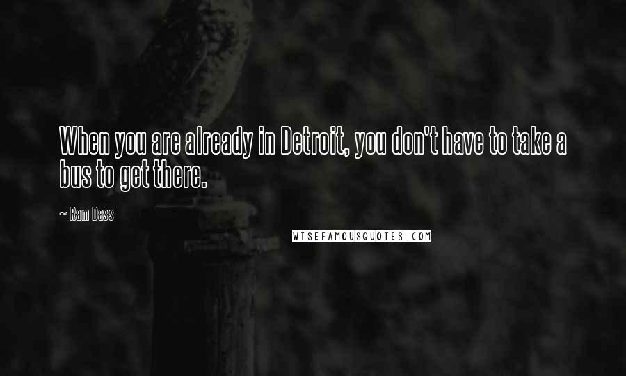 Ram Dass Quotes: When you are already in Detroit, you don't have to take a bus to get there.