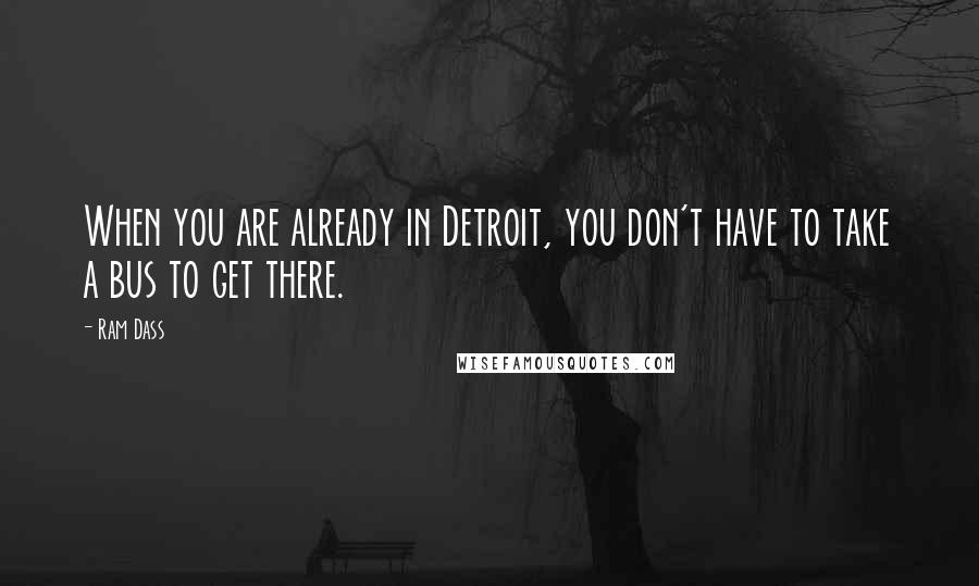 Ram Dass Quotes: When you are already in Detroit, you don't have to take a bus to get there.