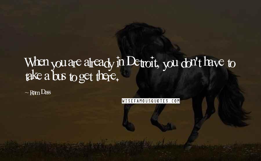 Ram Dass Quotes: When you are already in Detroit, you don't have to take a bus to get there.