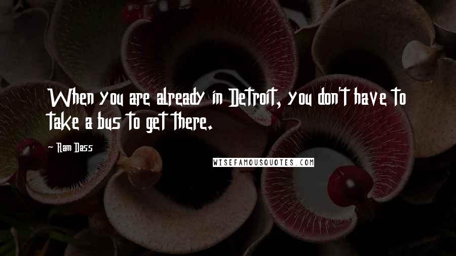 Ram Dass Quotes: When you are already in Detroit, you don't have to take a bus to get there.