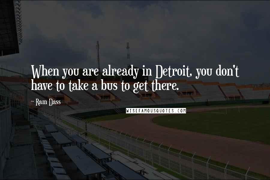 Ram Dass Quotes: When you are already in Detroit, you don't have to take a bus to get there.