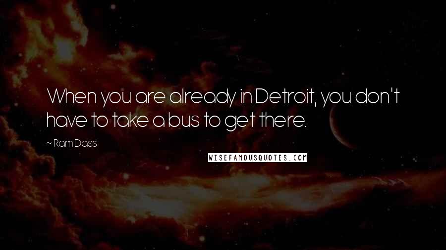 Ram Dass Quotes: When you are already in Detroit, you don't have to take a bus to get there.