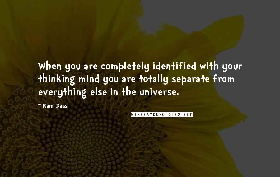 Ram Dass Quotes: When you are completely identified with your thinking mind you are totally separate from everything else in the universe.