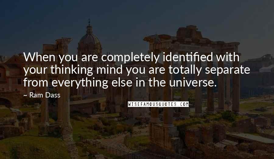 Ram Dass Quotes: When you are completely identified with your thinking mind you are totally separate from everything else in the universe.