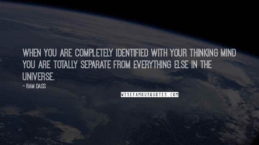 Ram Dass Quotes: When you are completely identified with your thinking mind you are totally separate from everything else in the universe.