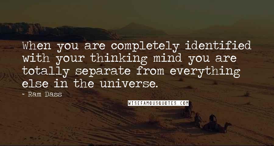 Ram Dass Quotes: When you are completely identified with your thinking mind you are totally separate from everything else in the universe.