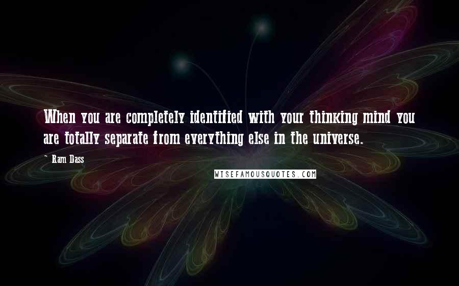Ram Dass Quotes: When you are completely identified with your thinking mind you are totally separate from everything else in the universe.