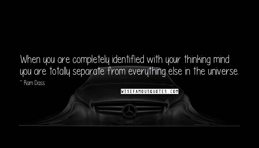 Ram Dass Quotes: When you are completely identified with your thinking mind you are totally separate from everything else in the universe.