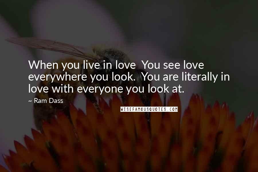 Ram Dass Quotes: When you live in love  You see love everywhere you look.  You are literally in love with everyone you look at.