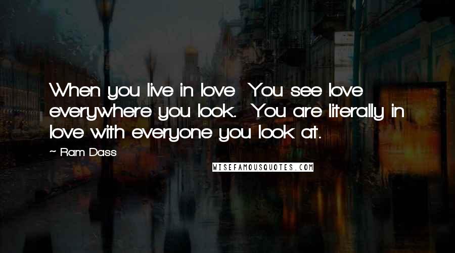 Ram Dass Quotes: When you live in love You see love everywhere you look. You are literally in love with everyone you look at.