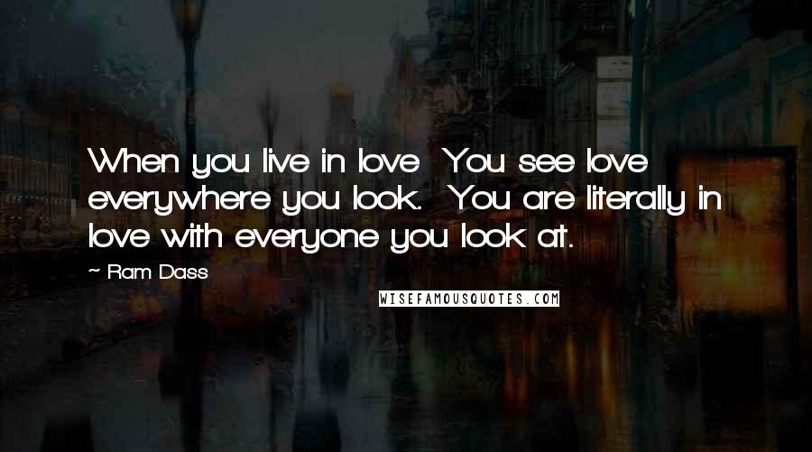 Ram Dass Quotes: When you live in love  You see love everywhere you look.  You are literally in love with everyone you look at.