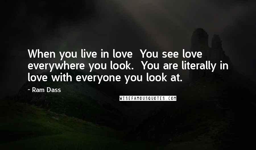 Ram Dass Quotes: When you live in love  You see love everywhere you look.  You are literally in love with everyone you look at.