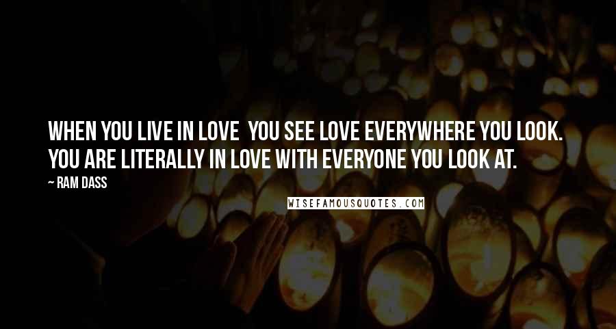 Ram Dass Quotes: When you live in love  You see love everywhere you look.  You are literally in love with everyone you look at.