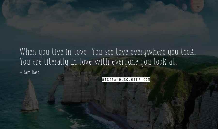 Ram Dass Quotes: When you live in love You see love everywhere you look. You are literally in love with everyone you look at.