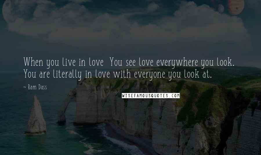 Ram Dass Quotes: When you live in love  You see love everywhere you look.  You are literally in love with everyone you look at.