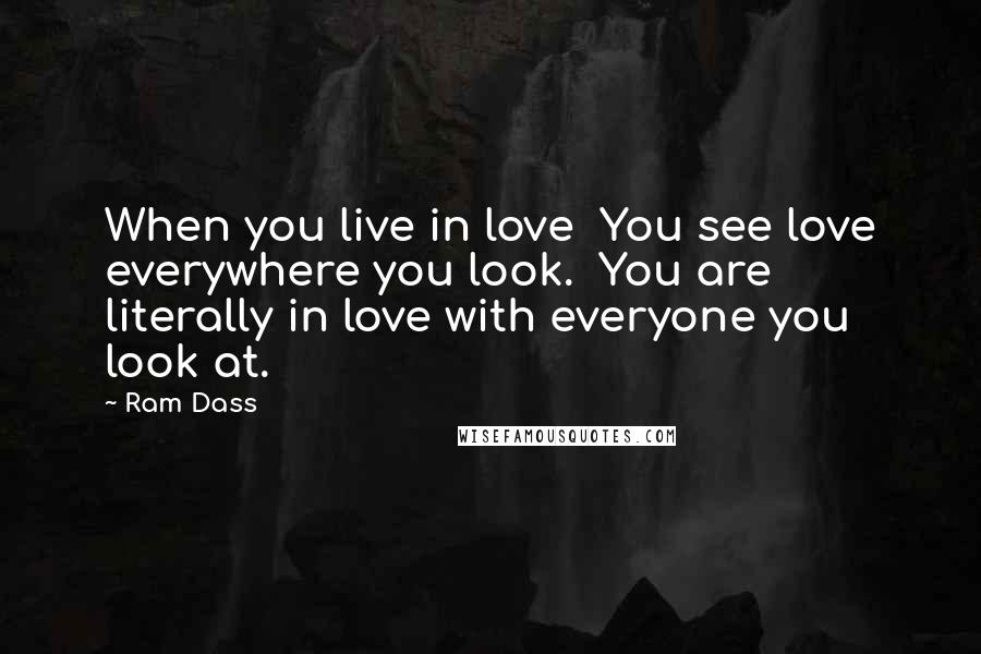 Ram Dass Quotes: When you live in love You see love everywhere you look. You are literally in love with everyone you look at.