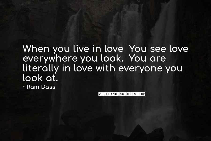 Ram Dass Quotes: When you live in love  You see love everywhere you look.  You are literally in love with everyone you look at.