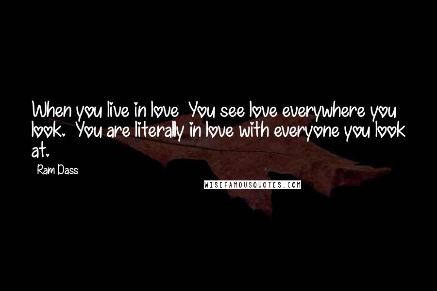 Ram Dass Quotes: When you live in love  You see love everywhere you look.  You are literally in love with everyone you look at.