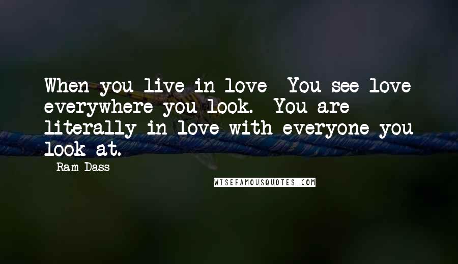 Ram Dass Quotes: When you live in love You see love everywhere you look. You are literally in love with everyone you look at.