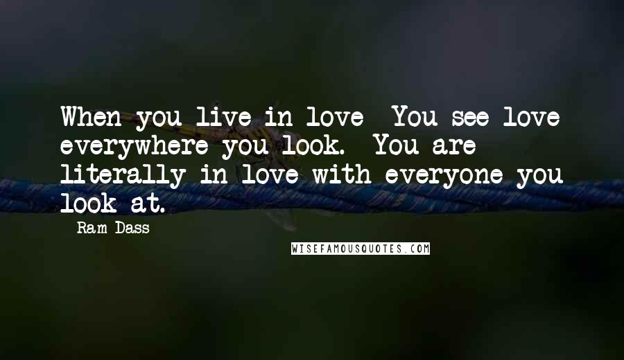 Ram Dass Quotes: When you live in love  You see love everywhere you look.  You are literally in love with everyone you look at.