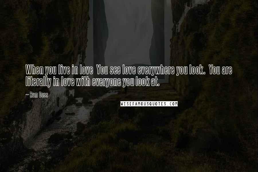 Ram Dass Quotes: When you live in love You see love everywhere you look. You are literally in love with everyone you look at.